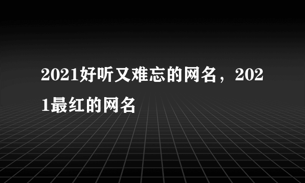 2021好听又难忘的网名，2021最红的网名