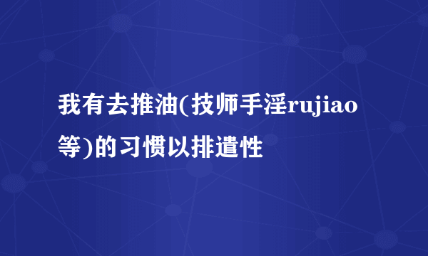 我有去推油(技师手淫rujiao等)的习惯以排遣性