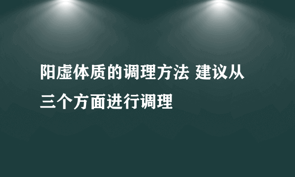 阳虚体质的调理方法 建议从三个方面进行调理