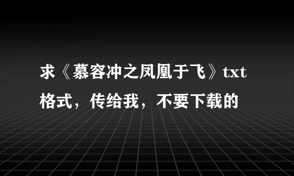 求《慕容冲之凤凰于飞》txt格式，传给我，不要下载的