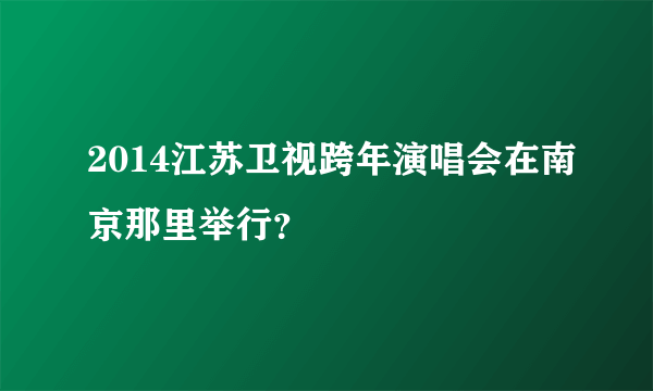 2014江苏卫视跨年演唱会在南京那里举行？