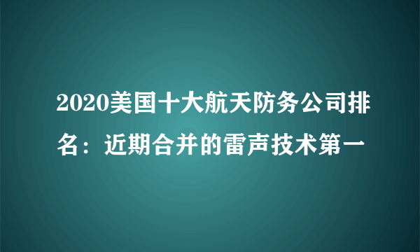 2020美国十大航天防务公司排名：近期合并的雷声技术第一