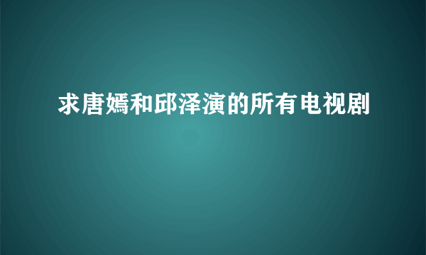 求唐嫣和邱泽演的所有电视剧