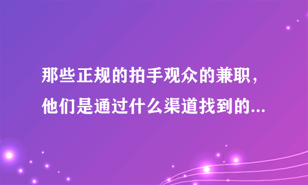 那些正规的拍手观众的兼职，他们是通过什么渠道找到的啊，我查的怎么都说是骗人的，晕死！