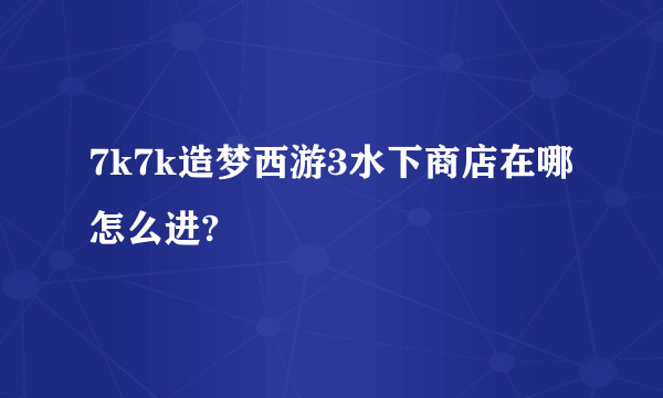 7k7k造梦西游3水下商店在哪怎么进?