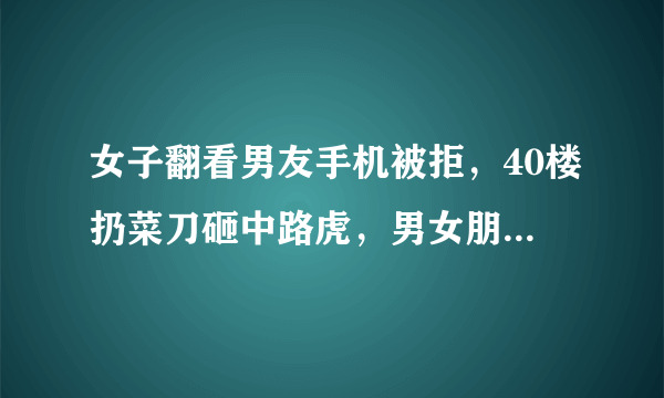 女子翻看男友手机被拒，40楼扔菜刀砸中路虎，男女朋友之间可以有秘密吗？