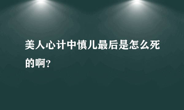 美人心计中慎儿最后是怎么死的啊？