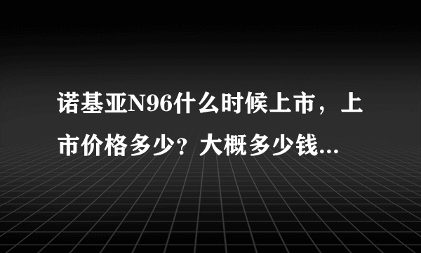 诺基亚N96什么时候上市，上市价格多少？大概多少钱就可以买得到