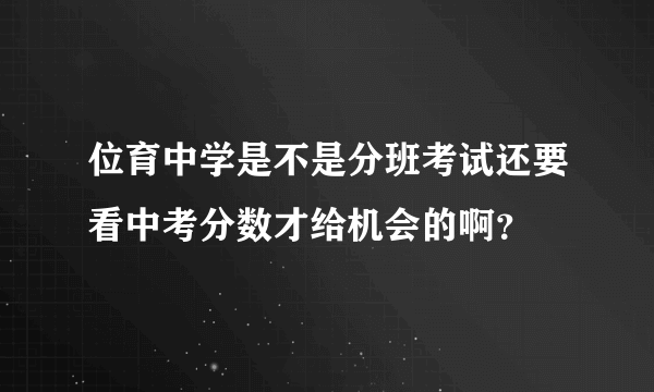 位育中学是不是分班考试还要看中考分数才给机会的啊？