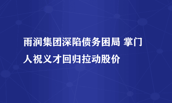 雨润集团深陷债务困局 掌门人祝义才回归拉动股价