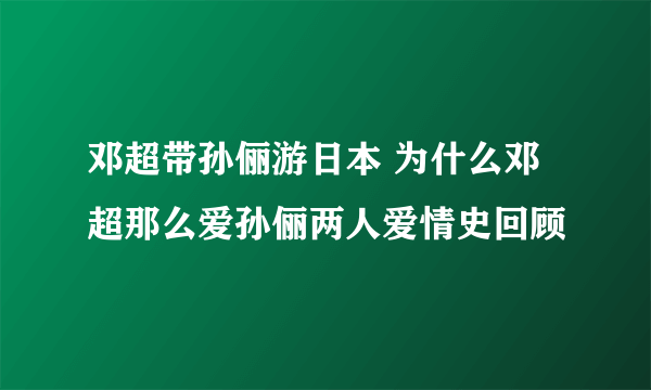 邓超带孙俪游日本 为什么邓超那么爱孙俪两人爱情史回顾