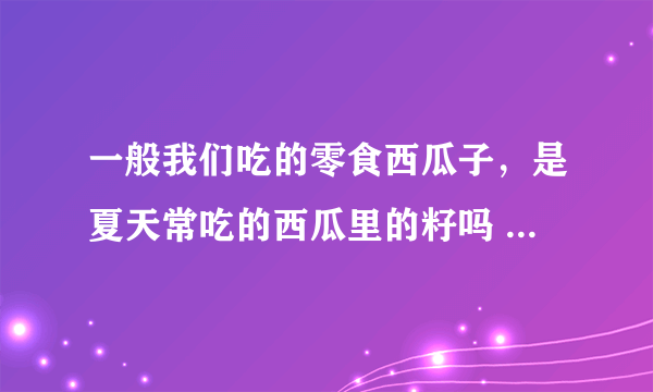 一般我们吃的零食西瓜子，是夏天常吃的西瓜里的籽吗 蚂蚁庄园今日答案10月22日