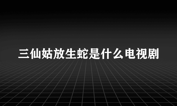 三仙姑放生蛇是什么电视剧