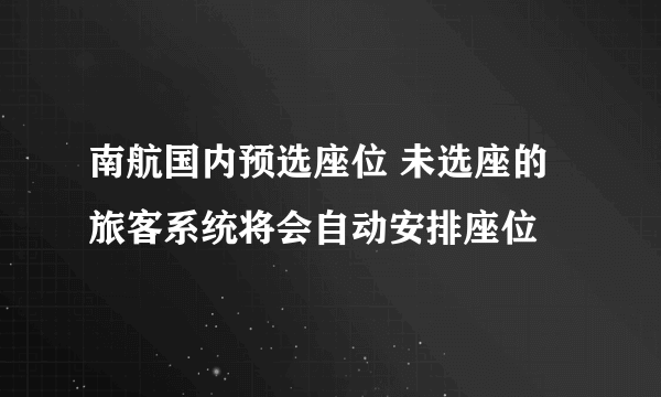 南航国内预选座位 未选座的旅客系统将会自动安排座位