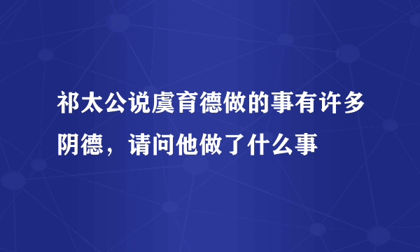 祁太公说虞育德做的事有许多阴德，请问他做了什么事