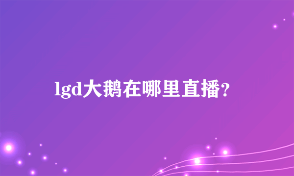 lgd大鹅在哪里直播？