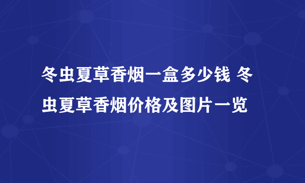 冬虫夏草香烟一盒多少钱 冬虫夏草香烟价格及图片一览