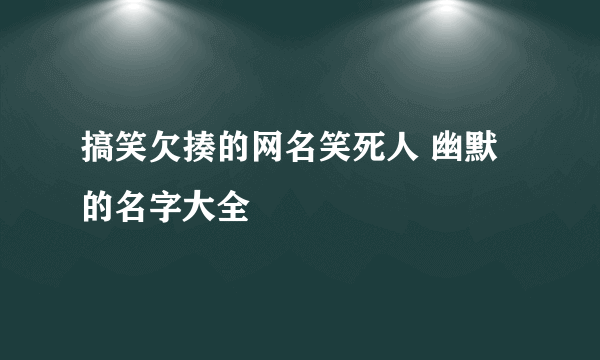 搞笑欠揍的网名笑死人 幽默的名字大全