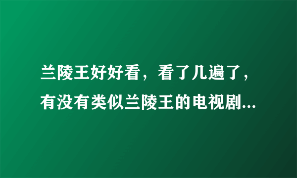 兰陵王好好看，看了几遍了，有没有类似兰陵王的电视剧？要那种男二有权利或者有钱对女一特别好的？