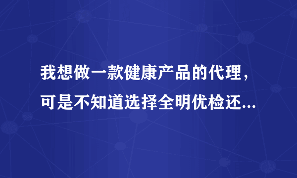 我想做一款健康产品的代理，可是不知道选择全明优检还是选择优检一生