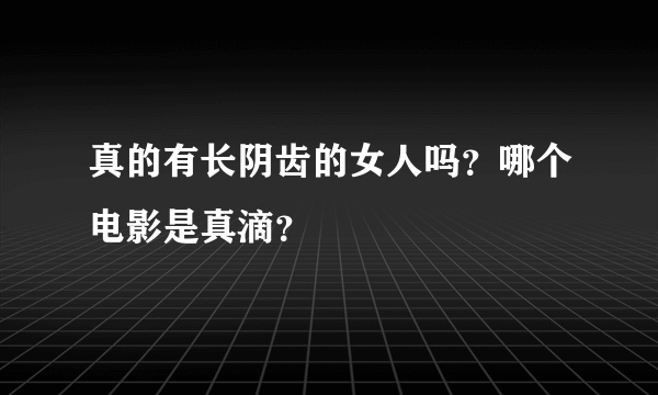 真的有长阴齿的女人吗？哪个电影是真滴？