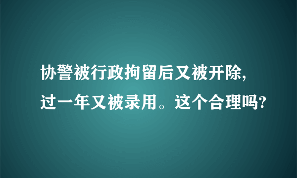 协警被行政拘留后又被开除,过一年又被录用。这个合理吗?