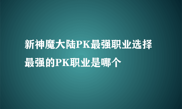 新神魔大陆PK最强职业选择 最强的PK职业是哪个