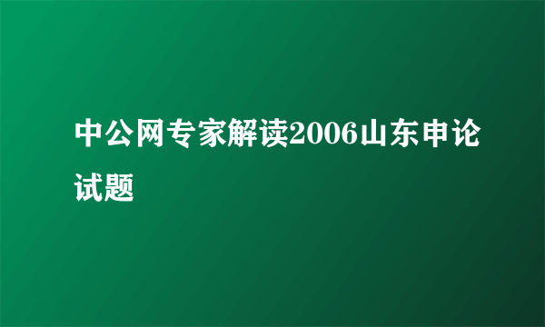 中公网专家解读2006山东申论试题