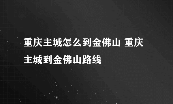 重庆主城怎么到金佛山 重庆主城到金佛山路线