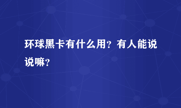 环球黑卡有什么用？有人能说说嘛？