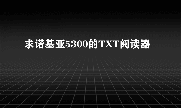 求诺基亚5300的TXT阅读器