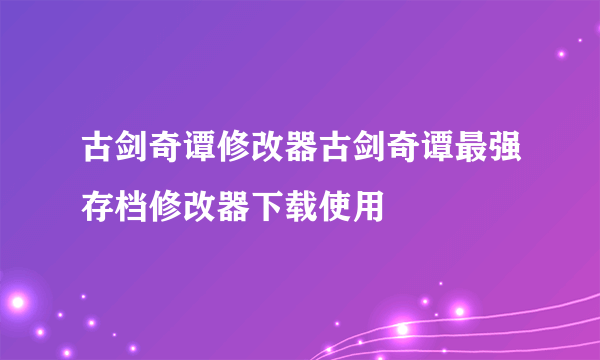 古剑奇谭修改器古剑奇谭最强存档修改器下载使用