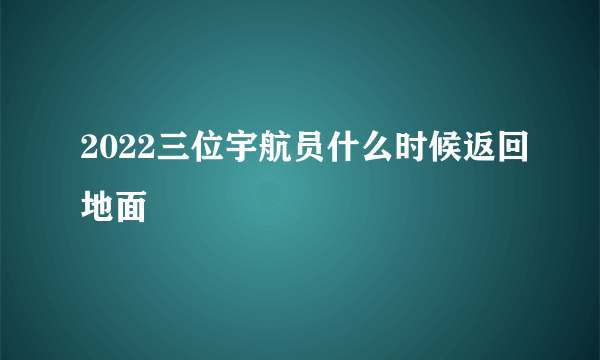 2022三位宇航员什么时候返回地面