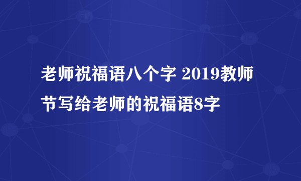 老师祝福语八个字 2019教师节写给老师的祝福语8字