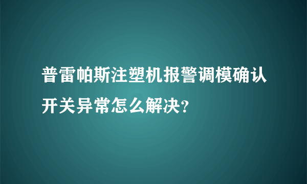 普雷帕斯注塑机报警调模确认开关异常怎么解决？