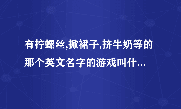 有拧螺丝,掀裙子,挤牛奶等的那个英文名字的游戏叫什么？
知道的拜托解答一下我谢谢你。