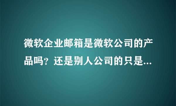 微软企业邮箱是微软公司的产品吗？还是别人公司的只是取了个微软的名字啊？