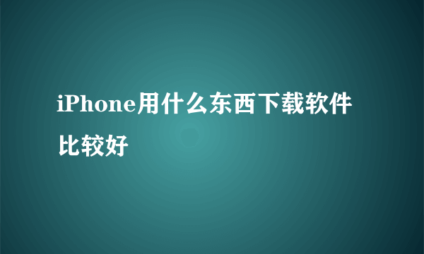 iPhone用什么东西下载软件比较好