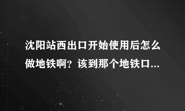 沈阳站西出口开始使用后怎么做地铁啊？该到那个地铁口做地铁最方便？