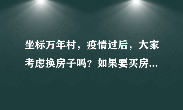 坐标万年村，疫情过后，大家考虑换房子吗？如果要买房应该考虑哪些因素？