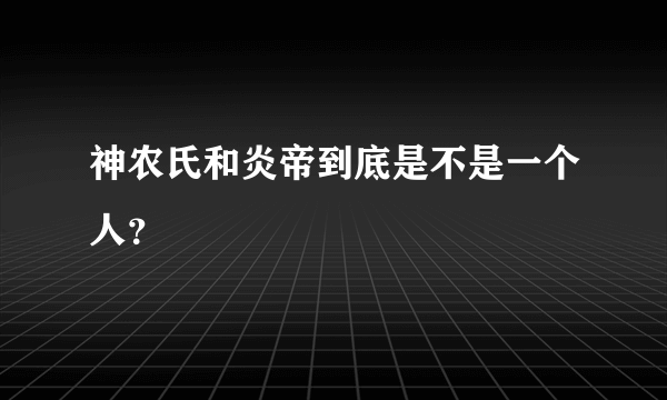 神农氏和炎帝到底是不是一个人？