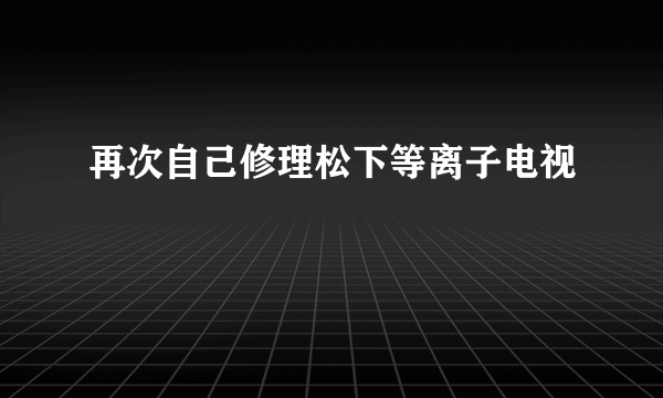 再次自己修理松下等离子电视