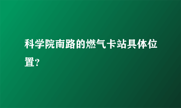 科学院南路的燃气卡站具体位置？