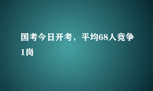 国考今日开考，平均68人竞争1岗