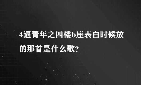 4逼青年之四楼b座表白时候放的那首是什么歌？