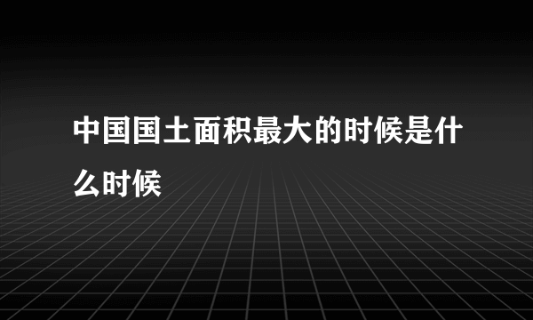 中国国土面积最大的时候是什么时候