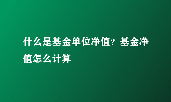 什么是基金单位净值？基金净值怎么计算