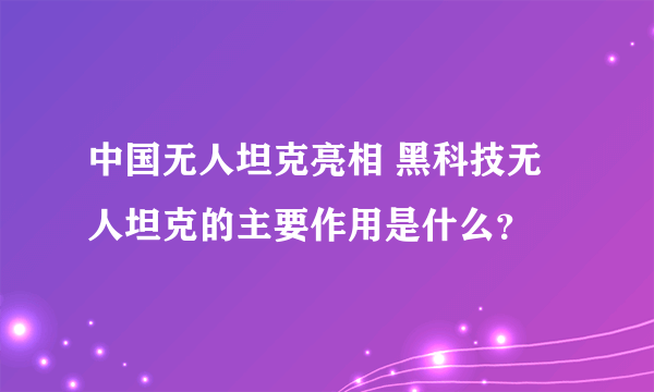 中国无人坦克亮相 黑科技无人坦克的主要作用是什么？