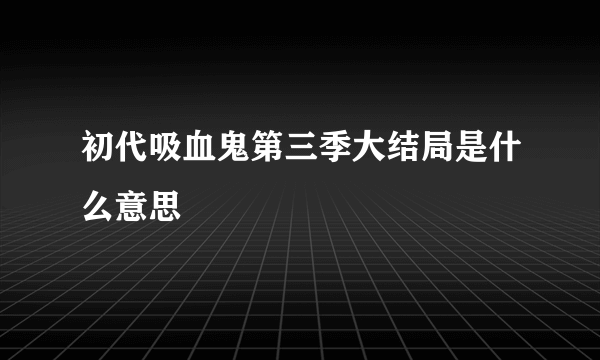 初代吸血鬼第三季大结局是什么意思