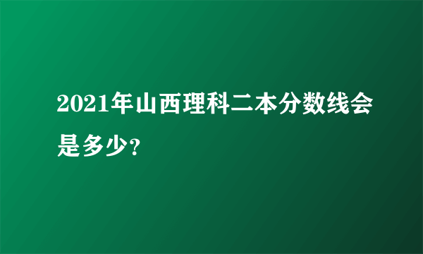 2021年山西理科二本分数线会是多少？